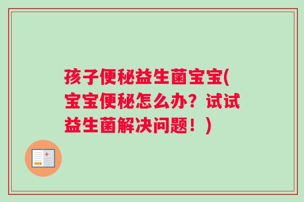 孩子便秘益生菌宝宝(宝宝便秘怎么办？试试益生菌解决问题！)