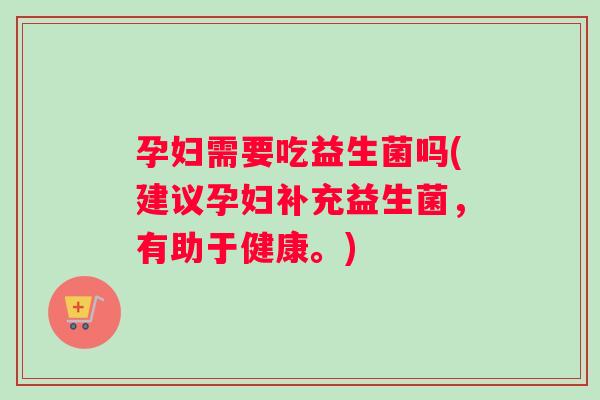 孕妇需要吃益生菌吗(建议孕妇补充益生菌，有助于健康。)