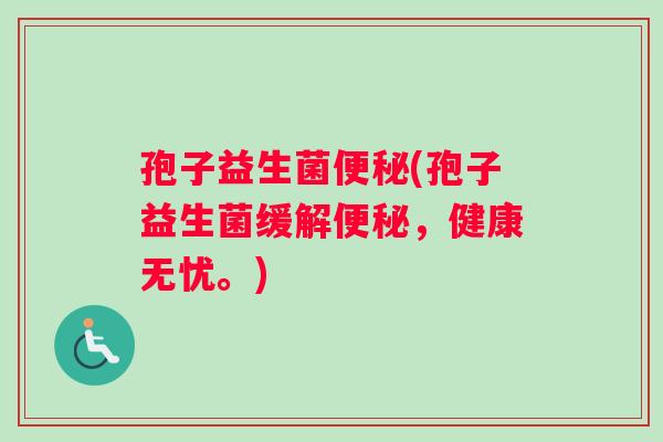 孢子益生菌便秘(孢子益生菌缓解便秘，健康无忧。)