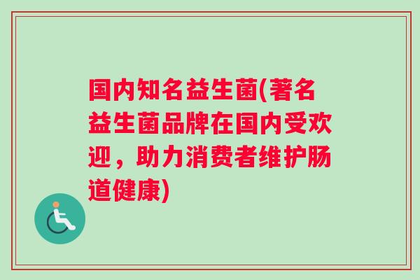 国内知名益生菌(著名益生菌品牌在国内受欢迎，助力消费者维护肠道健康)