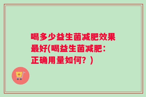 喝多少益生菌减肥效果最好(喝益生菌减肥：正确用量如何？)