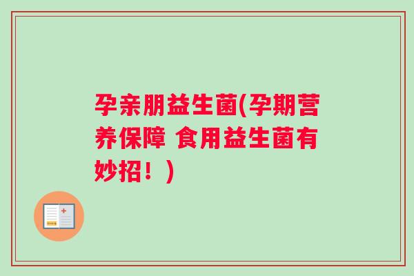 孕亲朋益生菌(孕期营养保障 食用益生菌有妙招！)