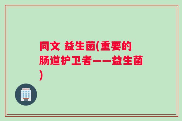 同文 益生菌(重要的肠道护卫者——益生菌)
