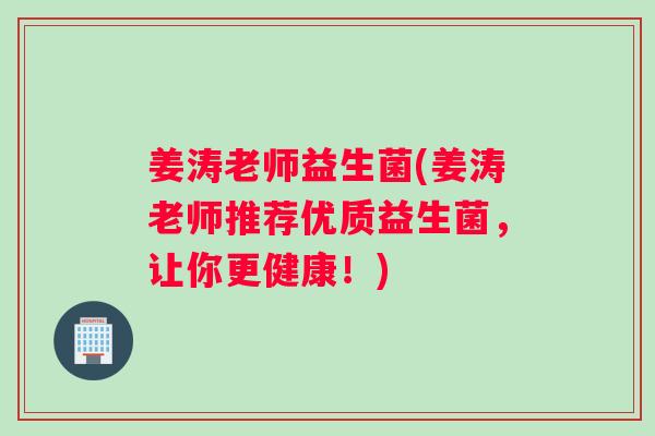 姜涛老师益生菌(姜涛老师推荐优质益生菌，让你更健康！)