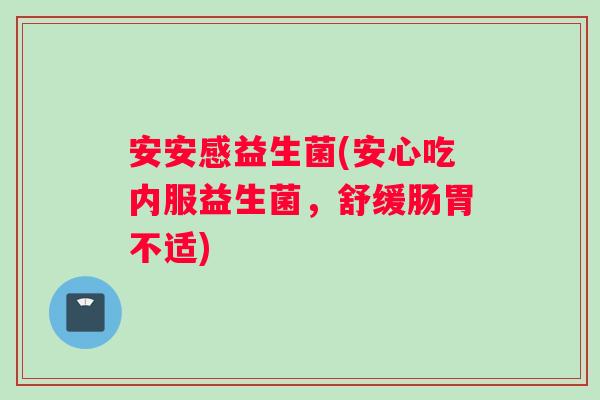 安安感益生菌(安心吃内服益生菌，舒缓肠胃不适)