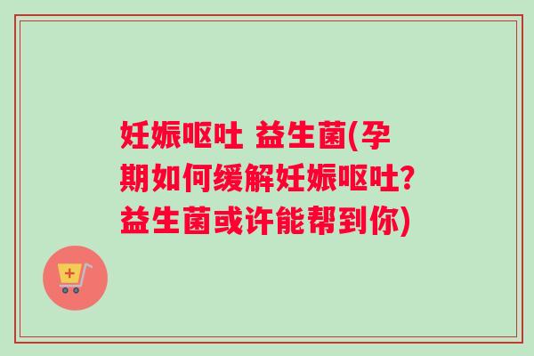 妊娠 益生菌(孕期如何缓解妊娠？益生菌或许能帮到你)