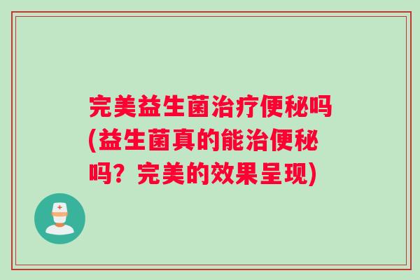 完美益生菌吗(益生菌真的能吗?完美的效果呈现) 完美益生菌吗(益生菌真的能吗?完美的效果呈现)