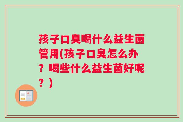 孩子口臭喝什么益生菌管用(孩子口臭怎么办？喝些什么益生菌好呢？)