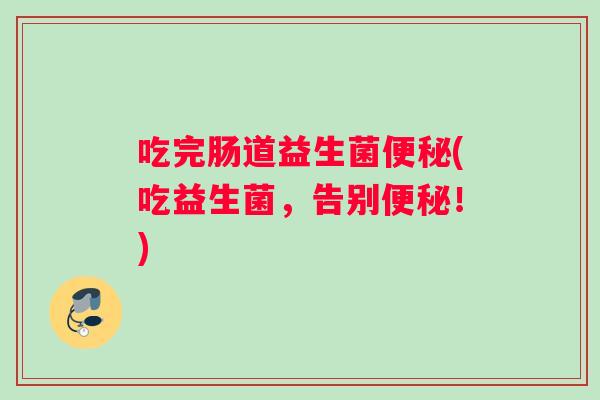 吃完肠道益生菌便秘(吃益生菌，告别便秘！)