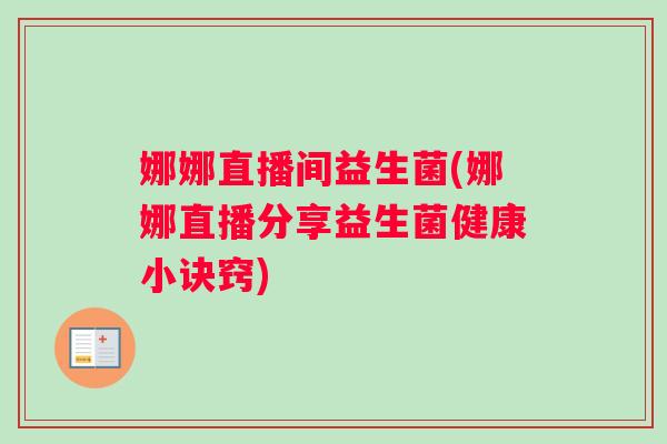娜娜直播间益生菌(娜娜直播分享益生菌健康小诀窍)