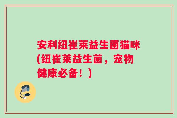 安利纽崔莱益生菌猫咪(纽崔莱益生菌，宠物健康必备！)