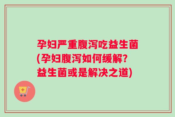 孕妇严重腹泻吃益生菌(孕妇腹泻如何缓解？益生菌或是解决之道)