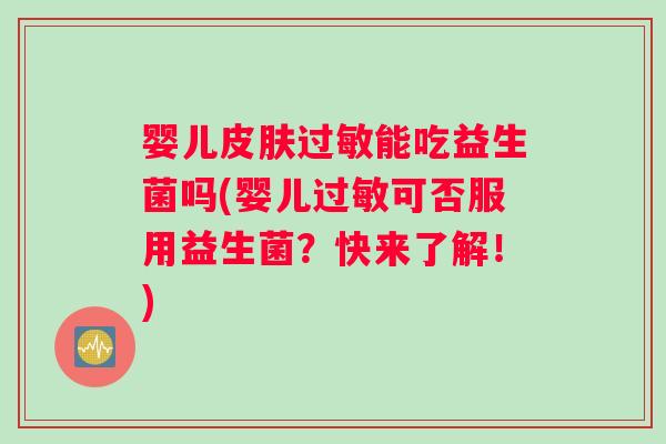 婴儿皮肤过敏能吃益生菌吗(婴儿过敏可否服用益生菌？快来了解！)