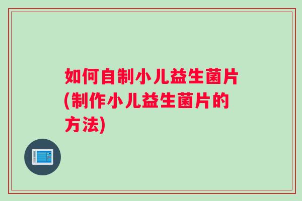 如何自制小儿益生菌片(制作小儿益生菌片的方法) 如何自制小儿益生菌片(制作小儿益生菌片的方法)