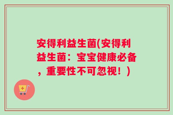 安得利益生菌(安得利益生菌：宝宝健康必备，重要性不可忽视！)