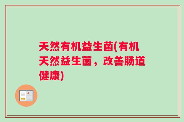 天然有机益生菌(有机天然益生菌，改善肠道健康)