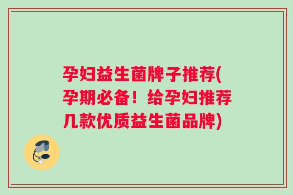 孕妇益生菌牌子推荐(孕期必备!给孕妇推荐几款优质益生菌品牌) 孕妇益生菌牌子推荐(孕期必备!给孕妇推荐几款优质益生菌品牌)