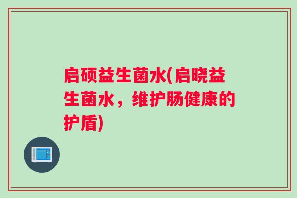 启硕益生菌水(启晓益生菌水，维护肠健康的护盾)