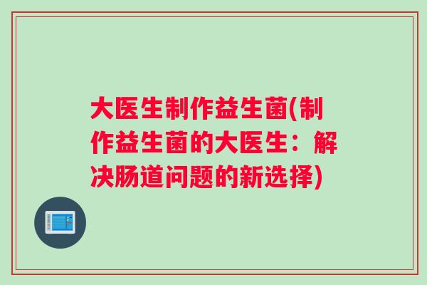 大医生制作益生菌(制作益生菌的大医生：解决肠道问题的新选择)
