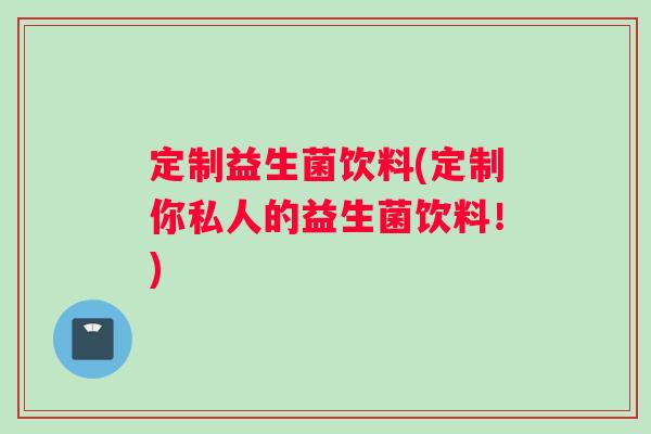 定制益生菌饮料(定制你私人的益生菌饮料!) 定制益生菌饮料(定制你私人的益生菌饮料!)