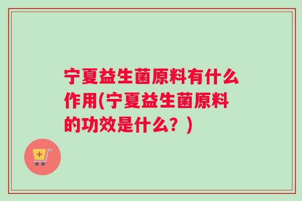 宁夏益生菌原料有什么作用(宁夏益生菌原料的功效是什么？)