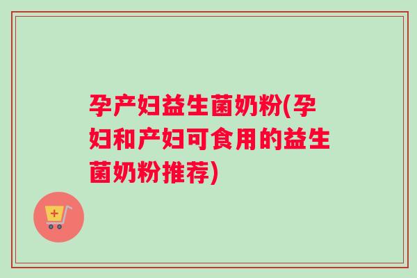 孕产妇益生菌奶粉(孕妇和产妇可食用的益生菌奶粉推荐)