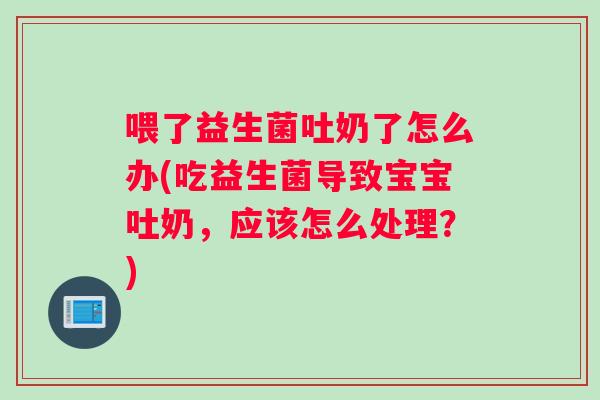 喂了益生菌吐奶了怎么办(吃益生菌导致宝宝吐奶，应该怎么处理？)