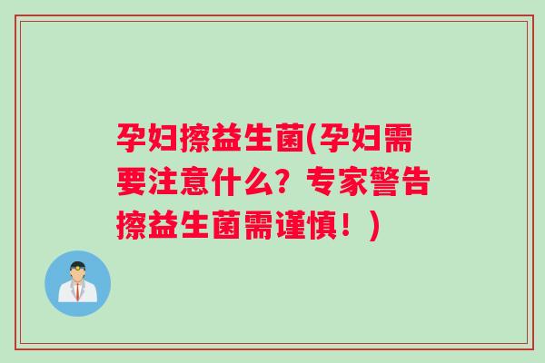 孕妇擦益生菌(孕妇需要注意什么？专家警告擦益生菌需谨慎！)