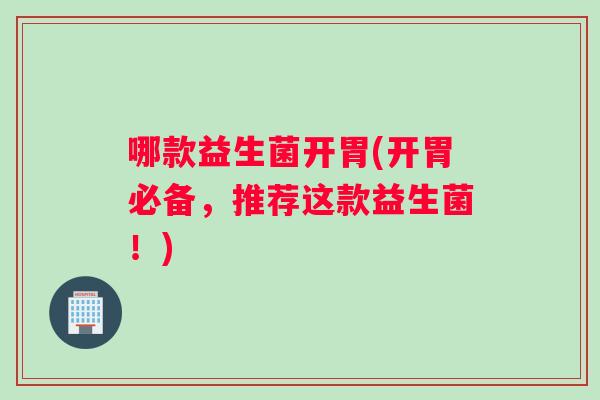 哪款益生菌开胃(开胃必备，推荐这款益生菌！)