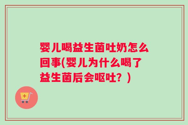 婴儿喝益生菌吐奶怎么回事(婴儿为什么喝了益生菌后会呕吐？)