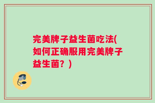 完美牌子益生菌吃法(如何正确服用完美牌子益生菌？)