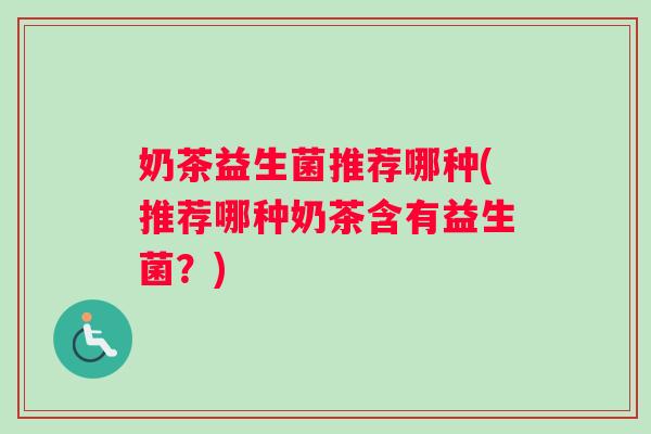 奶茶益生菌推荐哪种(推荐哪种奶茶含有益生菌？)
