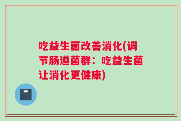 吃益生菌改善消化(调节肠道菌群：吃益生菌让消化更健康)