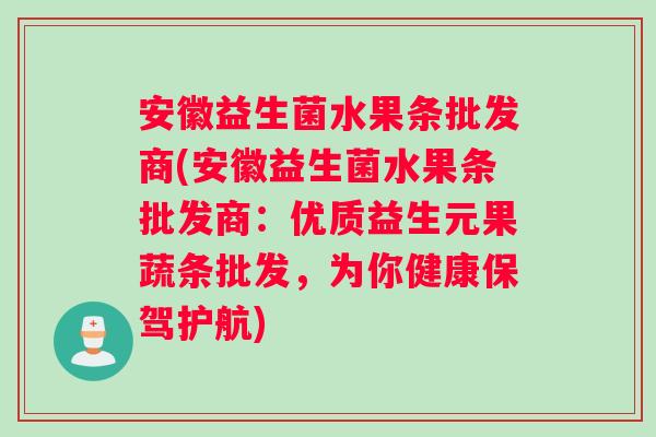 安徽益生菌水果条批发商(安徽益生菌水果条批发商：优质益生元果蔬条批发，为你健康保驾护航)