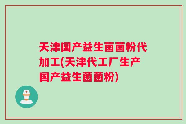 天津国产益生菌菌粉代加工(天津代工厂生产国产益生菌菌粉)