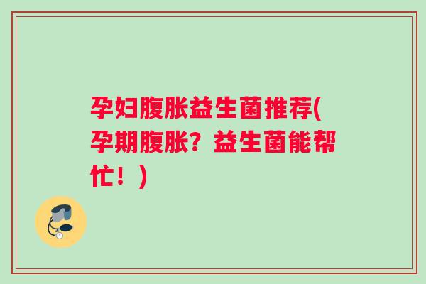孕妇腹胀益生菌推荐(孕期腹胀？益生菌能帮忙！)