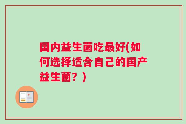 国内益生菌吃最好(如何选择适合自己的国产益生菌？)