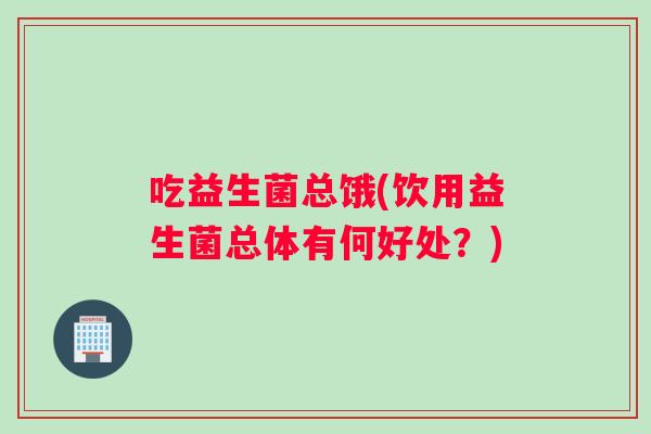 吃益生菌总饿(饮用益生菌总体有何好处？)