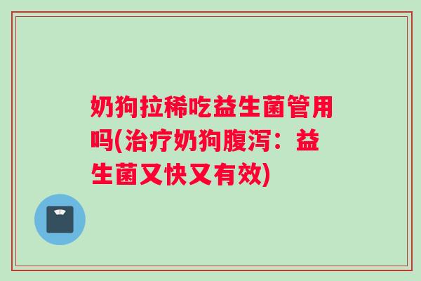 奶狗拉稀吃益生菌管用吗(治疗奶狗腹泻：益生菌又快又有效)