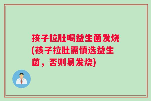孩子拉肚喝益生菌发烧(孩子拉肚需慎选益生菌，否则易发烧)