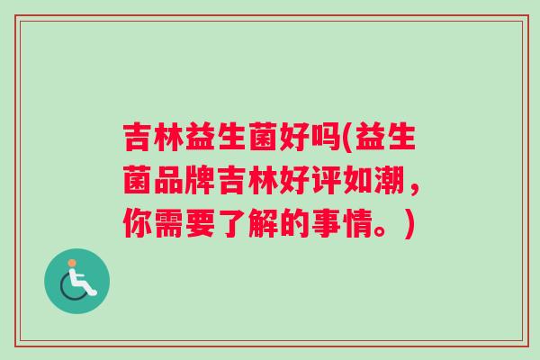 吉林益生菌好吗(益生菌品牌吉林好评如潮，你需要了解的事情。)