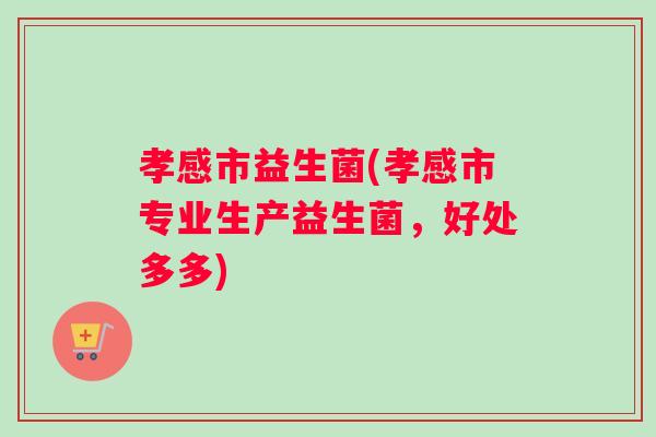 孝感市益生菌(孝感市专业生产益生菌，好处多多)