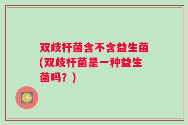 双歧杆菌含不含益生菌(双歧杆菌是一种益生菌吗？)