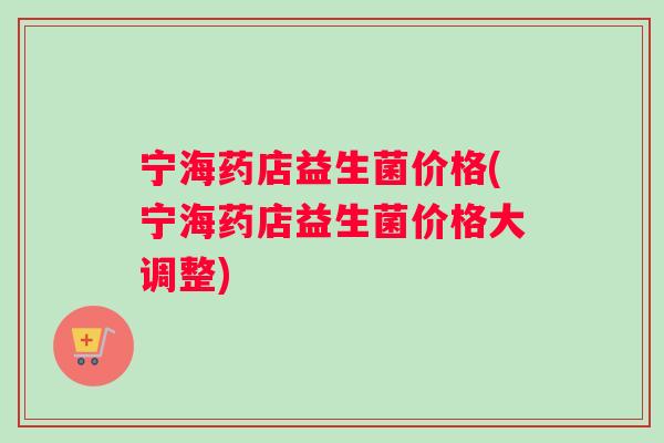 宁海药店益生菌价格(宁海药店益生菌价格大调整)