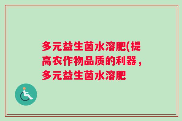 多元益生菌水溶肥(提高农作物品质的利器，多元益生菌水溶肥
