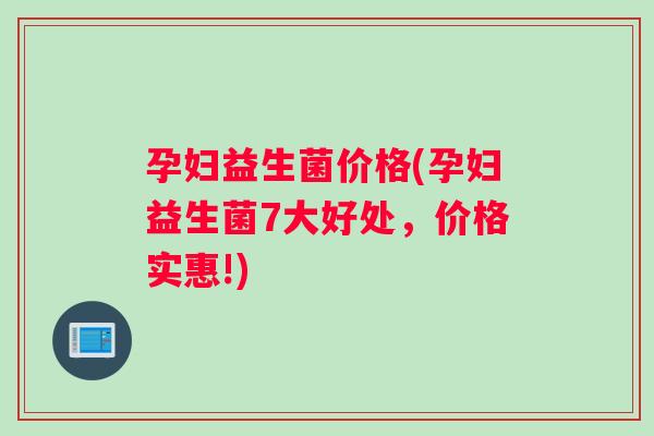 孕妇益生菌价格(孕妇益生菌7大好处，价格实惠!)