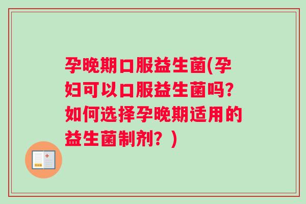 孕晚期口服益生菌(孕妇可以口服益生菌吗？如何选择孕晚期适用的益生菌制剂？)