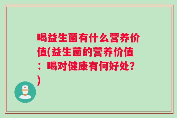 喝益生菌有什么营养价值(益生菌的营养价值:喝对健康有何好处?) 喝益生菌有什么营养价值(益生菌的营养价值:喝对健康有何好处?)