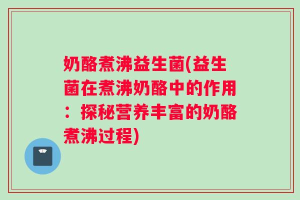 奶酪煮沸益生菌(益生菌在煮沸奶酪中的作用：探秘营养丰富的奶酪煮沸过程)