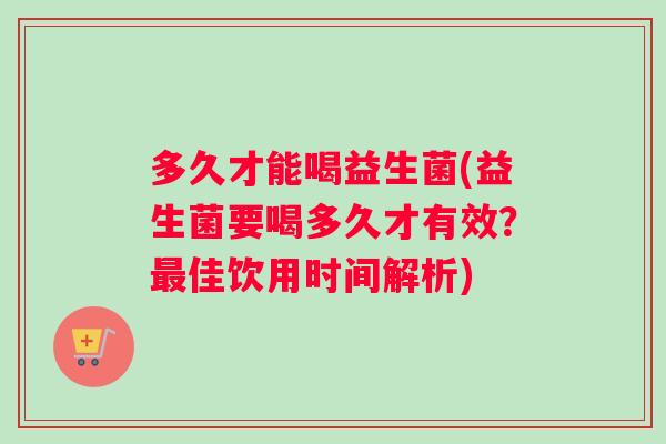 多久才能喝益生菌(益生菌要喝多久才有效？最佳饮用时间解析)